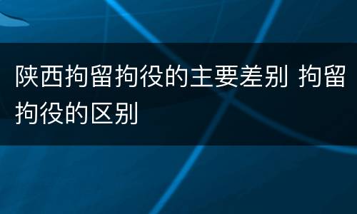 陕西拘留拘役的主要差别 拘留拘役的区别