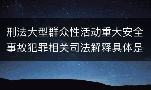 刑法大型群众性活动重大安全事故犯罪相关司法解释具体是什么规定