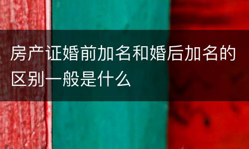 房产证婚前加名和婚后加名的区别一般是什么