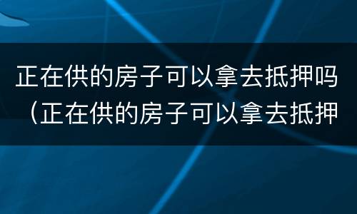 正在供的房子可以拿去抵押吗（正在供的房子可以拿去抵押吗多少钱）