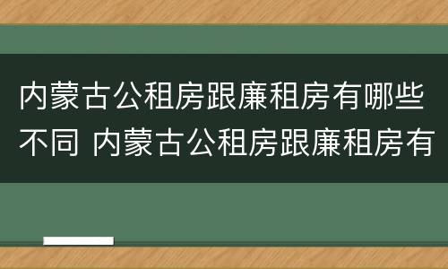 内蒙古公租房跟廉租房有哪些不同 内蒙古公租房跟廉租房有哪些不同呢