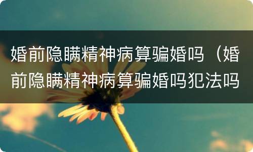 婚前隐瞒精神病算骗婚吗（婚前隐瞒精神病算骗婚吗犯法吗）