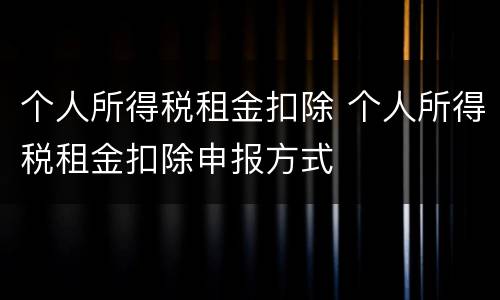 个人所得税租金扣除 个人所得税租金扣除申报方式