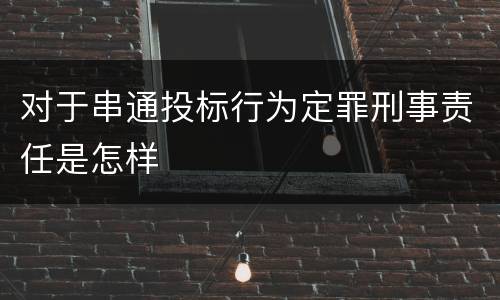 对于串通投标行为定罪刑事责任是怎样