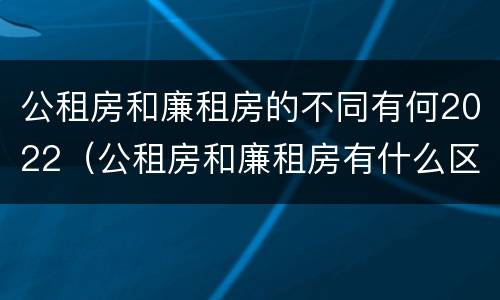 公租房和廉租房的不同有何2022（公租房和廉租房有什么区别?2019年的）