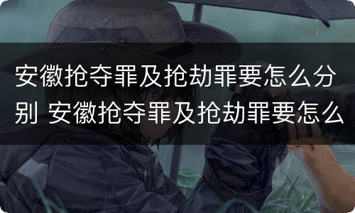 安徽抢夺罪及抢劫罪要怎么分别 安徽抢夺罪及抢劫罪要怎么分别判决