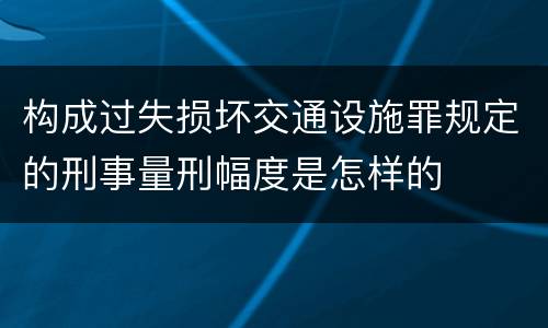构成过失损坏交通设施罪规定的刑事量刑幅度是怎样的