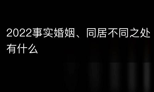 2022事实婚姻、同居不同之处有什么