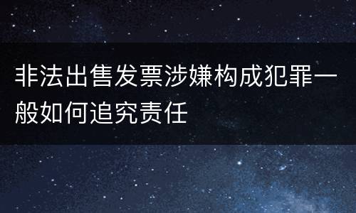 非法出售发票涉嫌构成犯罪一般如何追究责任