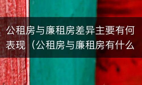 公租房与廉租房差异主要有何表现（公租房与廉租房有什么不同）