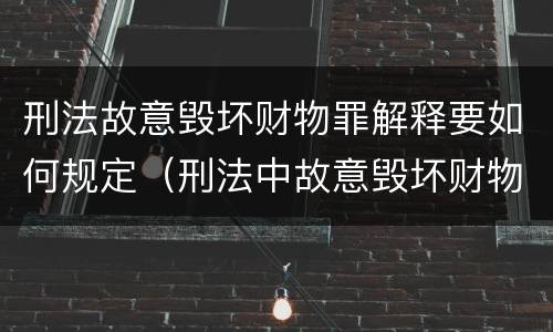 刑法故意毁坏财物罪解释要如何规定（刑法中故意毁坏财物罪的规定有哪些）