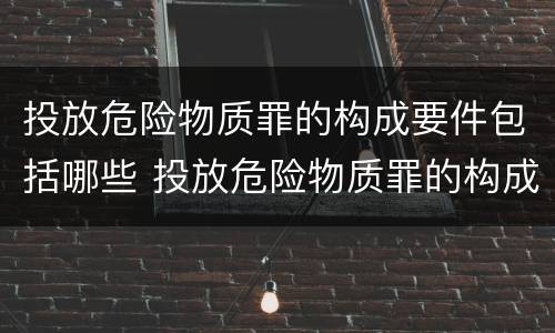 投放危险物质罪的构成要件包括哪些 投放危险物质罪的构成要件包括哪些内容