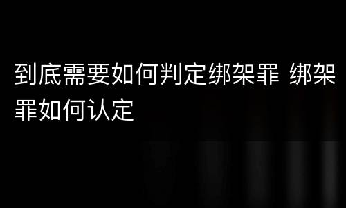 到底需要如何判定绑架罪 绑架罪如何认定