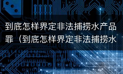 到底怎样界定非法捕捞水产品罪（到底怎样界定非法捕捞水产品罪名）