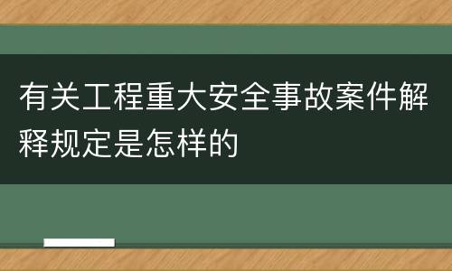 有关工程重大安全事故案件解释规定是怎样的