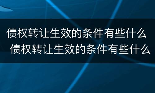 债权转让生效的条件有些什么 债权转让生效的条件有些什么要求