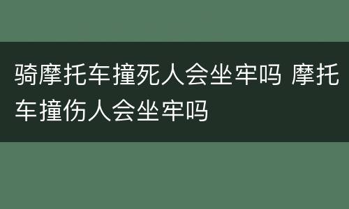 骑摩托车撞死人会坐牢吗 摩托车撞伤人会坐牢吗