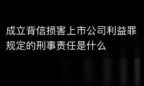 成立背信损害上市公司利益罪规定的刑事责任是什么