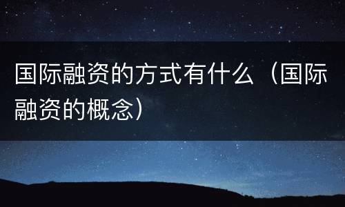 国际融资的方式有什么（国际融资的概念）