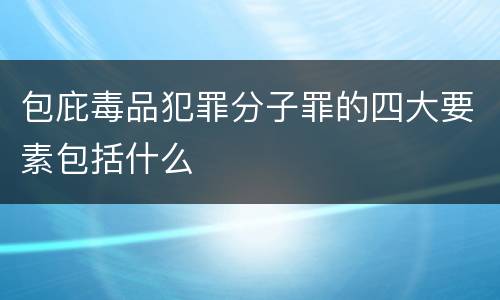 包庇毒品犯罪分子罪的四大要素包括什么