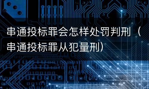 串通投标罪会怎样处罚判刑（串通投标罪从犯量刑）