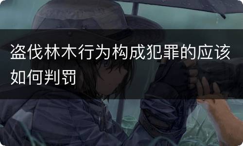 盗伐林木行为构成犯罪的应该如何判罚