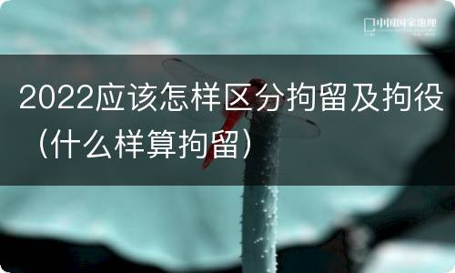 2022应该怎样区分拘留及拘役（什么样算拘留）