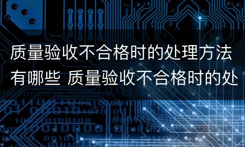 质量验收不合格时的处理方法有哪些 质量验收不合格时的处理方法有哪些呢