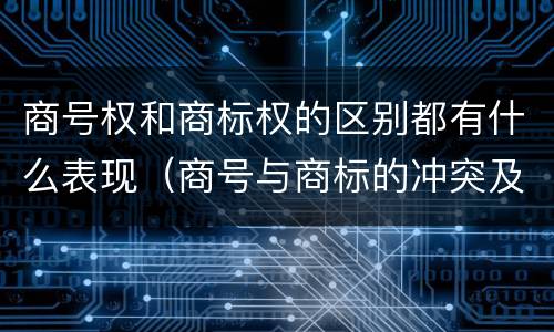 商号权和商标权的区别都有什么表现（商号与商标的冲突及解决措施）
