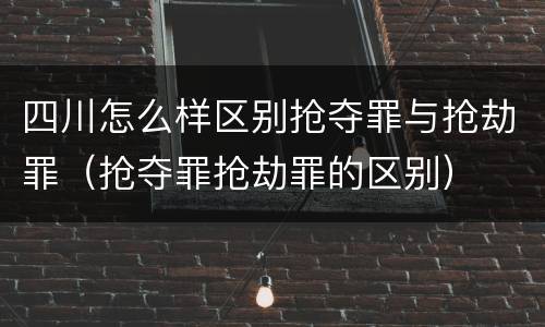 四川怎么样区别抢夺罪与抢劫罪（抢夺罪抢劫罪的区别）