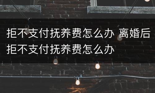 拒不支付抚养费怎么办 离婚后拒不支付抚养费怎么办