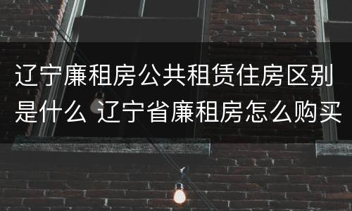 辽宁廉租房公共租赁住房区别是什么 辽宁省廉租房怎么购买产权