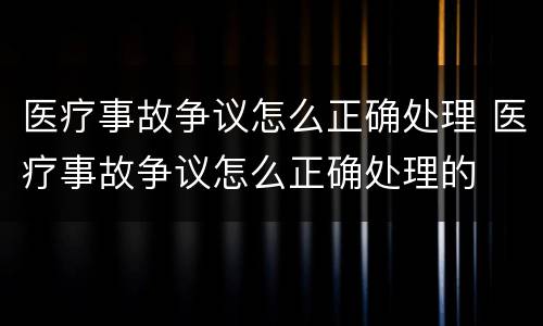 医疗事故争议怎么正确处理 医疗事故争议怎么正确处理的