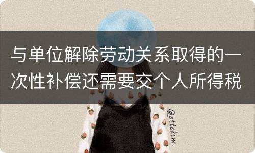 与单位解除劳动关系取得的一次性补偿还需要交个人所得税吗