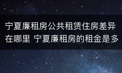 宁夏廉租房公共租赁住房差异在哪里 宁夏廉租房的租金是多少钱