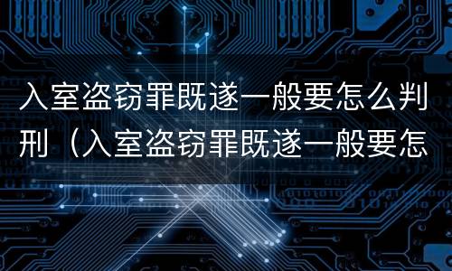 入室盗窃罪既遂一般要怎么判刑（入室盗窃罪既遂一般要怎么判刑呢）