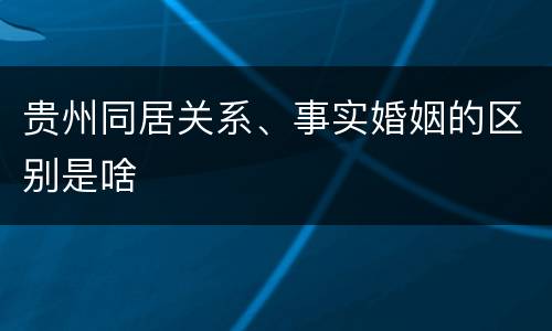 贵州同居关系、事实婚姻的区别是啥
