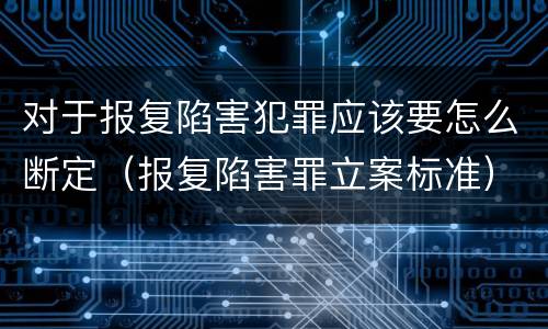 对于报复陷害犯罪应该要怎么断定（报复陷害罪立案标准）