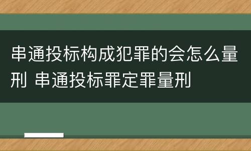 串通投标构成犯罪的会怎么量刑 串通投标罪定罪量刑