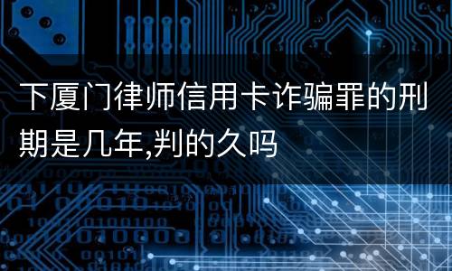 下厦门律师信用卡诈骗罪的刑期是几年,判的久吗