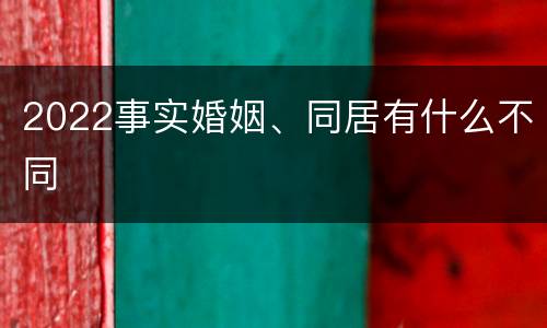 2022事实婚姻、同居有什么不同