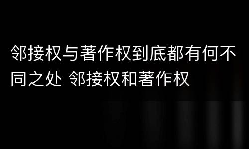邻接权与著作权到底都有何不同之处 邻接权和著作权