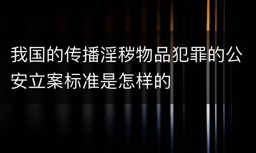 我国的传播淫秽物品犯罪的公安立案标准是怎样的