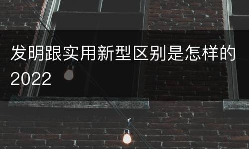 发明跟实用新型区别是怎样的2022