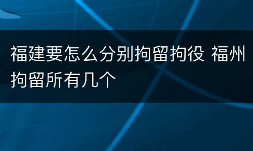 福建要怎么分别拘留拘役 福州拘留所有几个