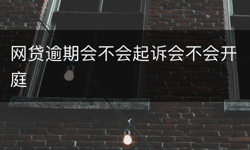网贷逾期会不会起诉会不会开庭