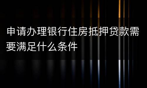 申请办理银行住房抵押贷款需要满足什么条件
