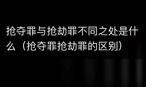 抢夺罪与抢劫罪不同之处是什么（抢夺罪抢劫罪的区别）