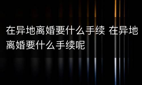 在异地离婚要什么手续 在异地离婚要什么手续呢