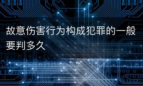 故意伤害行为构成犯罪的一般要判多久